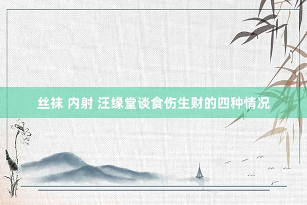 丝袜 内射 汪缘堂谈食伤生财的四种情况