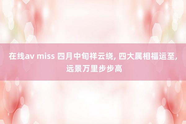 在线av miss 四月中旬祥云绕, 四大属相福运至, 远景万里步步高