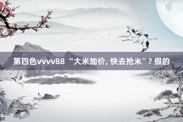 第四色vvvv88 “大米加价, 快去抢米”? 假的