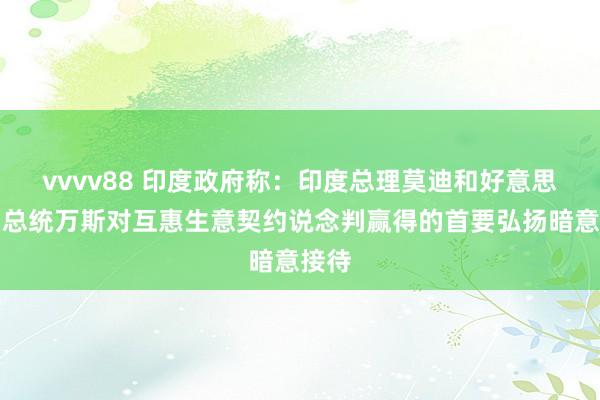 vvvv88 印度政府称：印度总理莫迪和好意思国副总统万斯对互惠生意契约说念判赢得的首要弘扬暗意接待