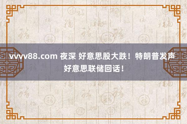 vvvv88.com 夜深 好意思股大跌！特朗普发声 好意思联储回话！