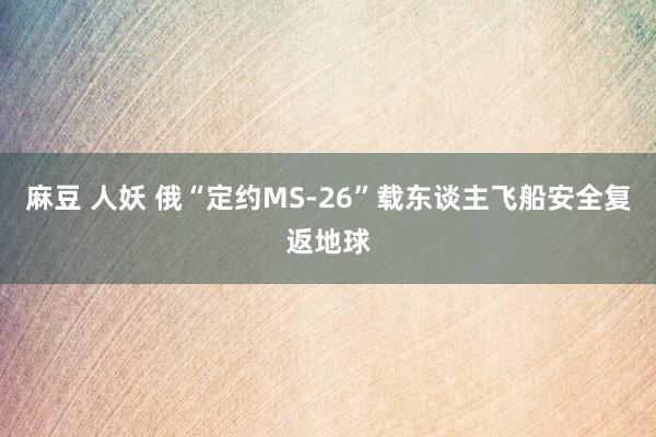 麻豆 人妖 俄“定约MS-26”载东谈主飞船安全复返地球