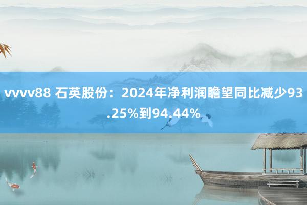 vvvv88 石英股份：2024年净利润瞻望同比减少93.25%到94.44%