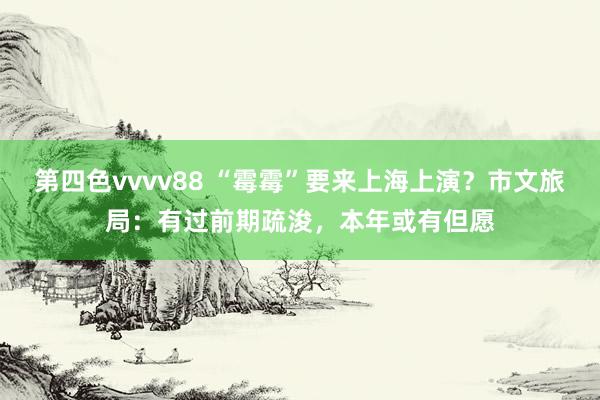 第四色vvvv88 “霉霉”要来上海上演？市文旅局：有过前期疏浚，本年或有但愿