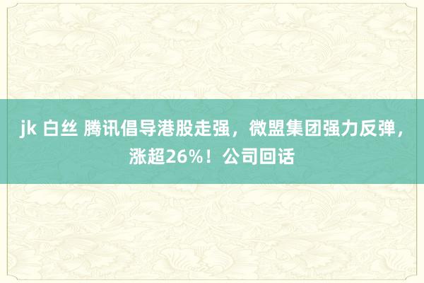 jk 白丝 腾讯倡导港股走强，微盟集团强力反弹，涨超26%！公司回话
