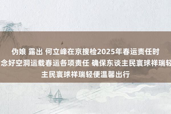 伪娘 露出 何立峰在京搜检2025年春运责任时强调 塌实作念好空洞运载春运各项责任 确保东谈主民寰球祥瑞轻便温馨出行