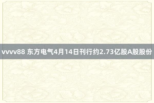 vvvv88 东方电气4月14日刊行约2.73亿股A股股份