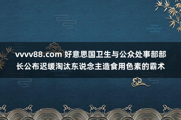 vvvv88.com 好意思国卫生与公众处事部部长公布迟缓淘汰东说念主造食用色素的霸术