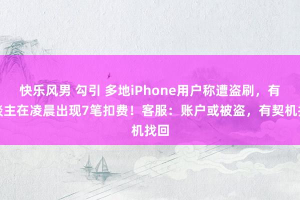 快乐风男 勾引 多地iPhone用户称遭盗刷，有东谈主在凌晨出现7笔扣费！客服：账户或被盗，有契机找回