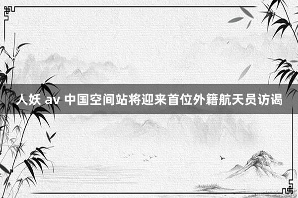 人妖 av 中国空间站将迎来首位外籍航天员访谒