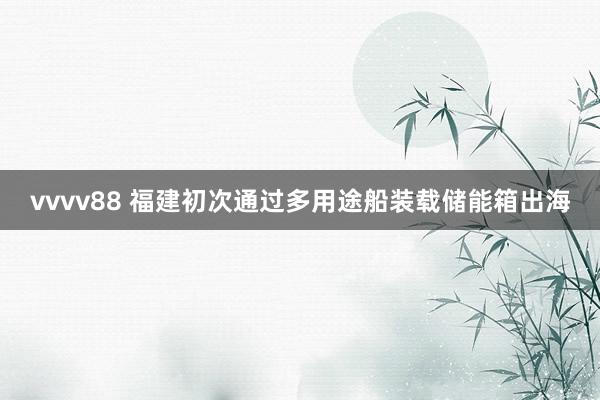 vvvv88 福建初次通过多用途船装载储能箱出海