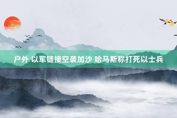 户外 以军链接空袭加沙 哈马斯称打死以士兵
