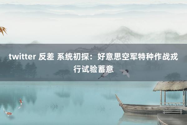 twitter 反差 系统初探：好意思空军特种作战戎行试验蓄意