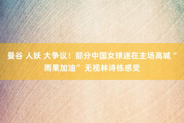 曼谷 人妖 大争议！部分中国女球迷在主场高喊“雨果加油” 无视林诗栋感受