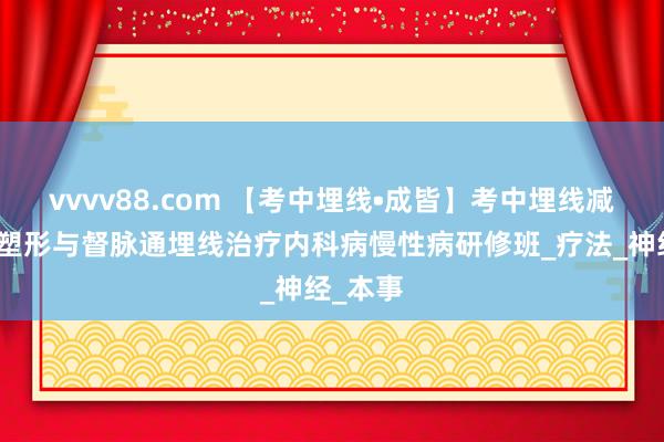 vvvv88.com 【考中埋线•成皆】考中埋线减饶沃容塑形与督脉通埋线治疗内科病慢性病研修班_疗法_神经_本事