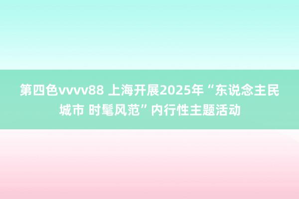 第四色vvvv88 上海开展2025年“东说念主民城市 时髦风范”内行性主题活动