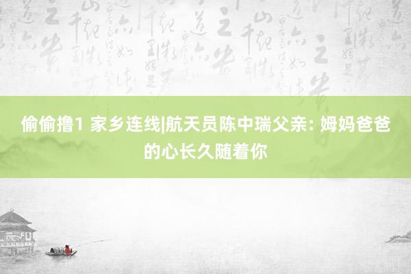 偷偷撸1 家乡连线|航天员陈中瑞父亲: 姆妈爸爸的心长久随着你