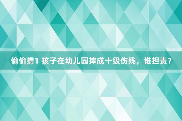 偷偷撸1 孩子在幼儿园摔成十级伤残，谁担责？