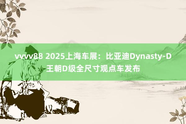 vvvv88 2025上海车展：比亚迪Dynasty-D王朝D级全尺寸观点车发布