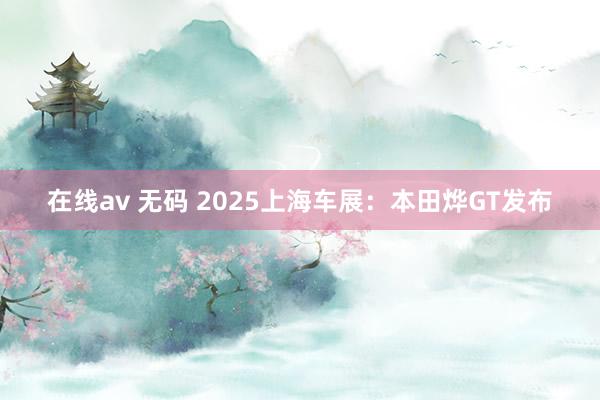 在线av 无码 2025上海车展：本田烨GT发布