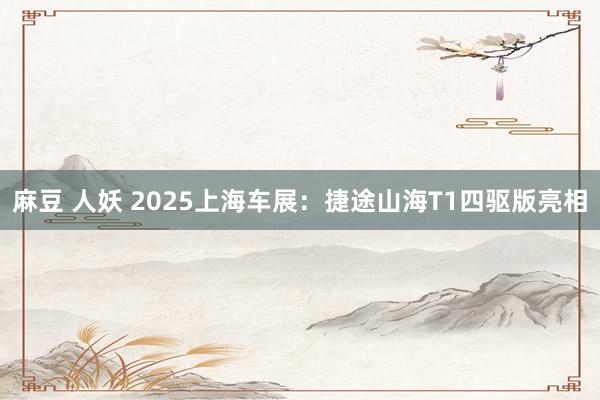 麻豆 人妖 2025上海车展：捷途山海T1四驱版亮相