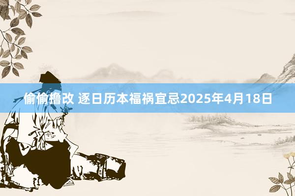 偷偷撸改 逐日历本福祸宜忌2025年4月18日