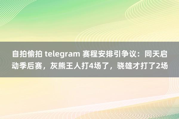 自拍偷拍 telegram 赛程安排引争议：同天启动季后赛，灰熊王人打4场了，骁雄才打了2场