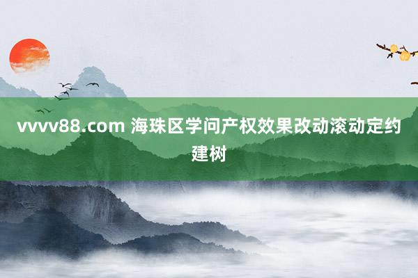 vvvv88.com 海珠区学问产权效果改动滚动定约建树