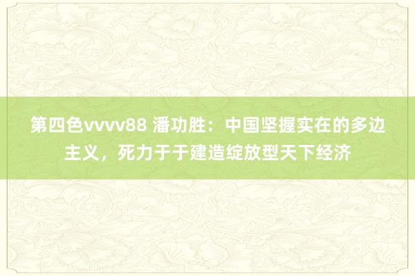 第四色vvvv88 潘功胜：中国坚握实在的多边主义，死力于于建造绽放型天下经济