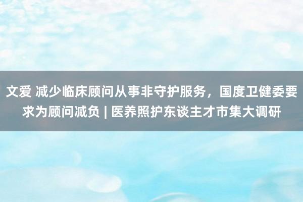文爱 减少临床顾问从事非守护服务，国度卫健委要求为顾问减负 | 医养照护东谈主才市集大调研
