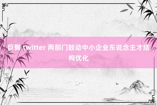 巨臀 twitter 两部门鼓动中小企业东说念主才结构优化