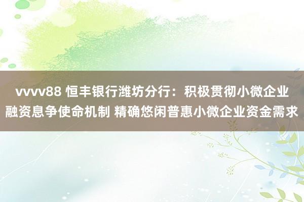 vvvv88 恒丰银行潍坊分行：积极贯彻小微企业融资息争使命机制 精确悠闲普惠小微企业资金需求