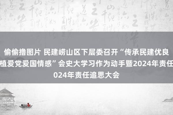 偷偷撸图片 民建崂山区下层委召开“传承民建优良传统，厚植爱党爱国情感”会史大学习作为动手暨2024年责任追思大会