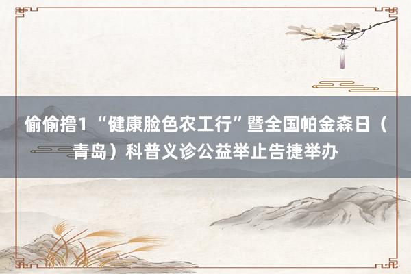偷偷撸1 “健康脸色农工行”暨全国帕金森日（青岛）科普义诊公益举止告捷举办