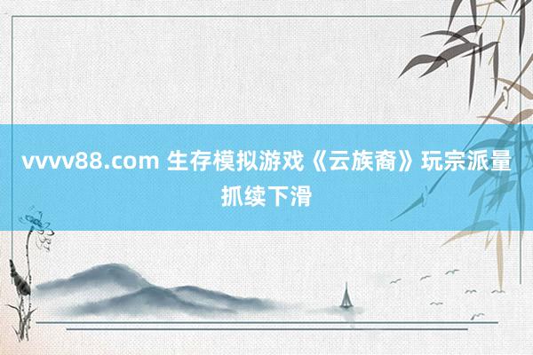 vvvv88.com 生存模拟游戏《云族裔》玩宗派量抓续下滑