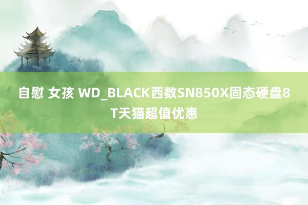 自慰 女孩 WD_BLACK西数SN850X固态硬盘8T天猫超值优惠