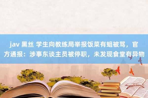 jav 黑丝 学生向教练局举报饭菜有蛆被骂，官方通报：涉事东谈主员被停职，未发现食堂有异物