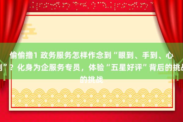 偷偷撸1 政务服务怎样作念到“眼到、手到、心到”？化身为企服务专员，体验“五星好评”背后的挑战