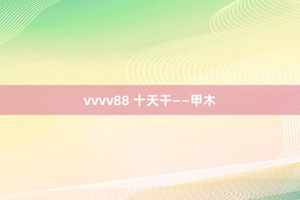 vvvv88 十天干——甲木