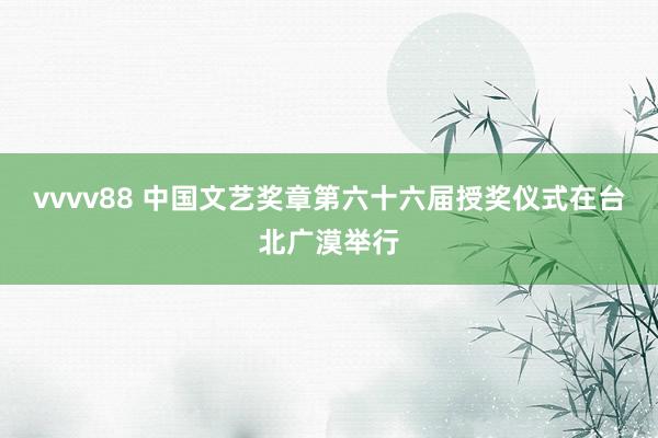 vvvv88 中国文艺奖章第六十六届授奖仪式在台北广漠举行