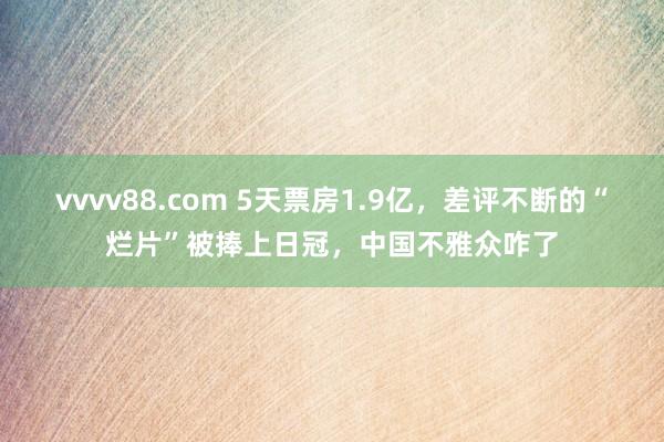 vvvv88.com 5天票房1.9亿，差评不断的“烂片”被捧上日冠，中国不雅众咋了