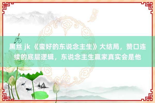 黑丝 jk 《蛮好的东说念主生》大结局，赞口连续的底层逻辑，东说念主生赢家真实会是他