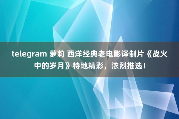 telegram 萝莉 西洋经典老电影译制片《战火中的岁月》特地精彩，浓烈推选！