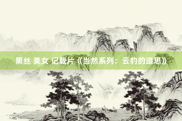 黑丝 美女 记载片《当然系列：云豹的追思》