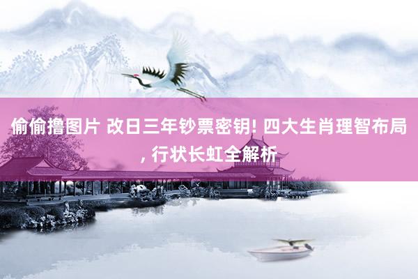 偷偷撸图片 改日三年钞票密钥! 四大生肖理智布局， 行状长虹全解析