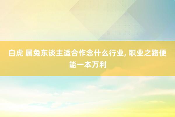 白虎 属兔东谈主适合作念什么行业, 职业之路便能一本万利