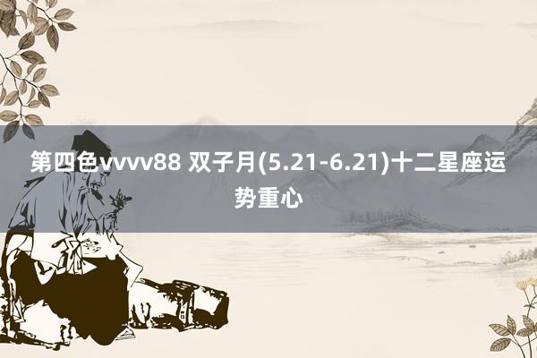 第四色vvvv88 双子月(5.21-6.21)十二星座运势重心