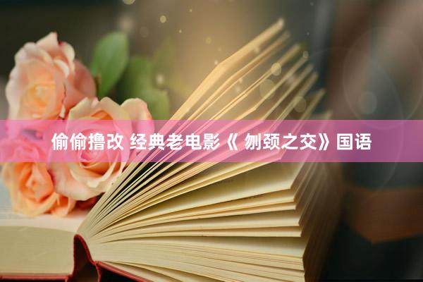 偷偷撸改 经典老电影《 刎颈之交》国语
